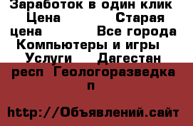 Заработок в один клик › Цена ­ 1 000 › Старая цена ­ 1 000 - Все города Компьютеры и игры » Услуги   . Дагестан респ.,Геологоразведка п.